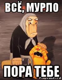 всё, мурло пора тебе
