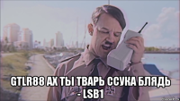  gtlr88 ах ты тварь ссука блядь - lsb1
