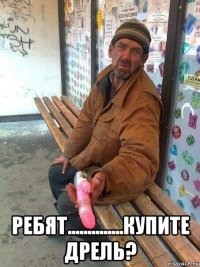 ребят..............купите дрель?