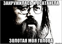 закружилась и осатанела золотая моя голова