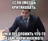 если умеешь критиковать, умей предложить что-то взамен критикуемого