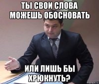ты свои слова можешь обосновать или лишь бы хрюкнуть?