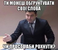 ти можеш обгрунтувати свої слова чи просто аби рохнути?