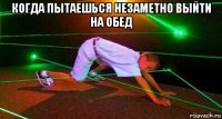 когда пытаешься незаметно выйти на обед 