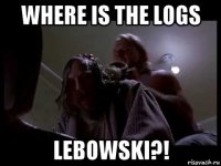 where is the logs lebowski?!