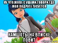 ну что,жопа с ушами,говори,где моя подруга тусуется камшоты на вписке ловит