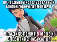 ну что,живой использованный тампон,говори,где мой друг в падике лежит,в моче и блевотине,набухался