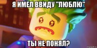 я имел ввиду "люблю" ты не понял?