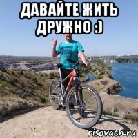 давайте жить дружно :) 