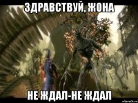 здравствуй, жона не ждал-не ждал
