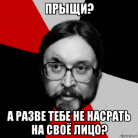 прыщи? а разве тебе не насрать на своё лицо?