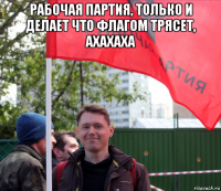 рабочая партия, только и делает что флагом трясет, ахахаха 