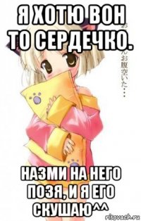 я хотю вон то сердечко. назми на него позя, и я его скушаю^^
