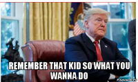  remember that kid so what you wanna do