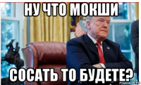 ну что мокши сосать то будете?