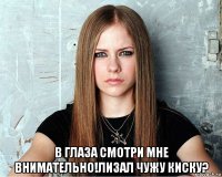 в глаза смотри мне внимательно!лизал чужу киску?