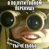 о по пути говном перекушу ты чё ебобо