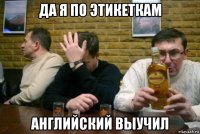 да я по этикеткам английский выучил