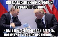 когда школьный стрелок ворвался в класс и вы с другом переглядываетесь, потому что угадали правильно ...