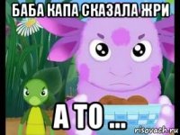 баба капа сказала жри а то ...