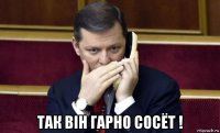  так вiн гарно сосёт !