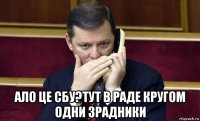  ало це сбу?тут в раде кругом одни зрадники