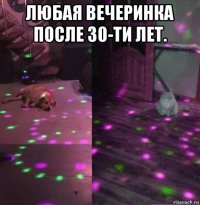 любая вечеринка после 30-ти лет. 