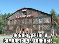  люблю дерево и самолёты деревянные ...
