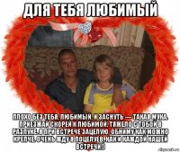 для тебя любимый плохо без тебя, любимый, и заснуть — такая мука. приезжай скорей к любимой, тяжело с тобой в разлуке. я при встрече зацелую, обниму как можно крепче. очень жду я поцелуев, как и каждой нашей встречи!)