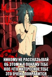  никому не рассказывай об этом и я покажу тебе кое-что интересное.тебе это очень понравится