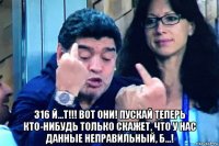  316 й...т!!! вот они! пускай теперь кто-нибудь только скажет, что у нас данные неправильный, б...!