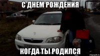 с днем рождения когда ты родился