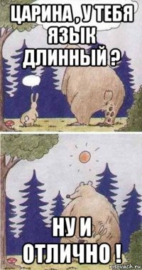 царина , у тебя язык длинный ? ну и отлично !