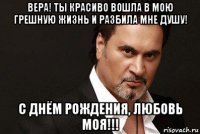 вера! ты красиво вошла в мою грешную жизнь и разбила мне душу! с днём рождения, любовь моя!!!