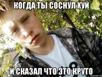 когда ты соснул хуй и сказал что это круто