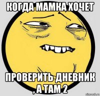 когда мамка хочет проверить дневник , а там 2