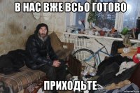 в нас вже всьо готово приходьте