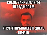 когда закрыл лифт перед носом и тут открывается дверь лифта
