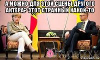 а можно для этой сцены другого актёра? этот странный какой-то 