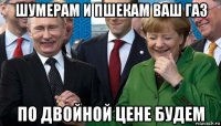 шумерам и пшекам ваш газ по двойной цене будем