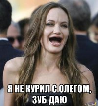  я не курил с олегом, зуб даю