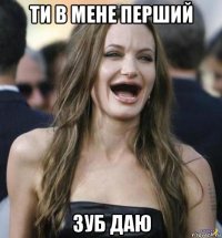 ти в мене перший зуб даю