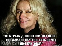  по меркам девочки немного ниже - сия дама на картинке есть ни что иное как "овца"