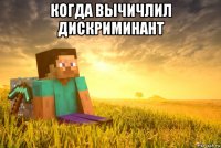 когда вычичлил дискриминант 