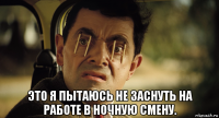  это я пытаюсь не заснуть на работе в ночную смену.