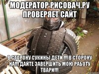 модератор рисовач.ру проверяет сайт в сторону сукины дети !!! в сторону на!!! дайте завершить мою работу твари!!!