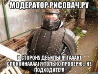 модератор рисовач.ру в сторону дебилы !!! тааак! спокойнаааа! я только проверю... не подходите!!!