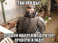 так уроды! отошли нахер! я модератор! проверю и уйду!