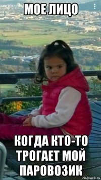 мое лицо когда кто-то трогает мой паровозик