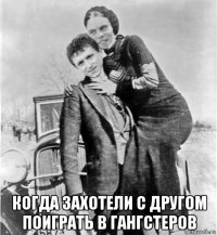  когда захотели с другом поиграть в гангстеров